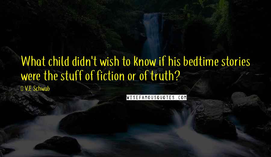 V.E Schwab Quotes: What child didn't wish to know if his bedtime stories were the stuff of fiction or of truth?