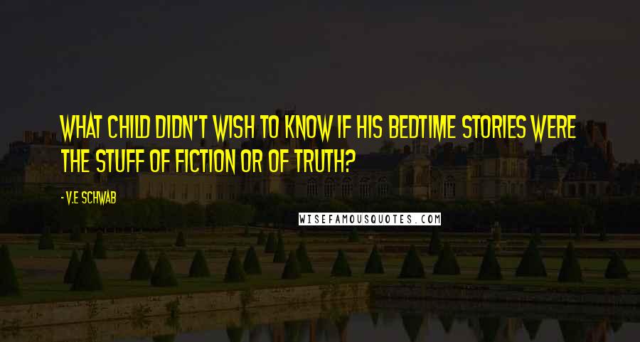 V.E Schwab Quotes: What child didn't wish to know if his bedtime stories were the stuff of fiction or of truth?