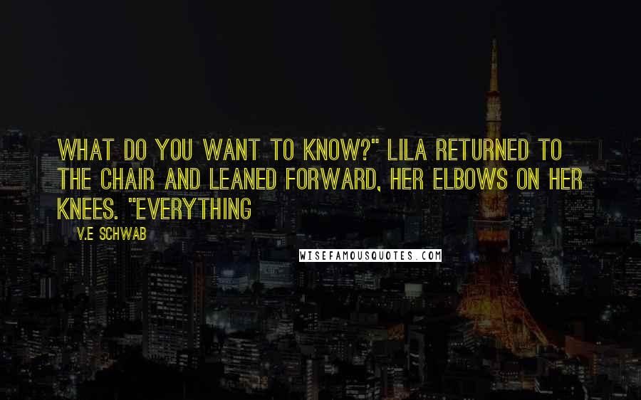V.E Schwab Quotes: What do you want to know?" Lila returned to the chair and leaned forward, her elbows on her knees. "Everything