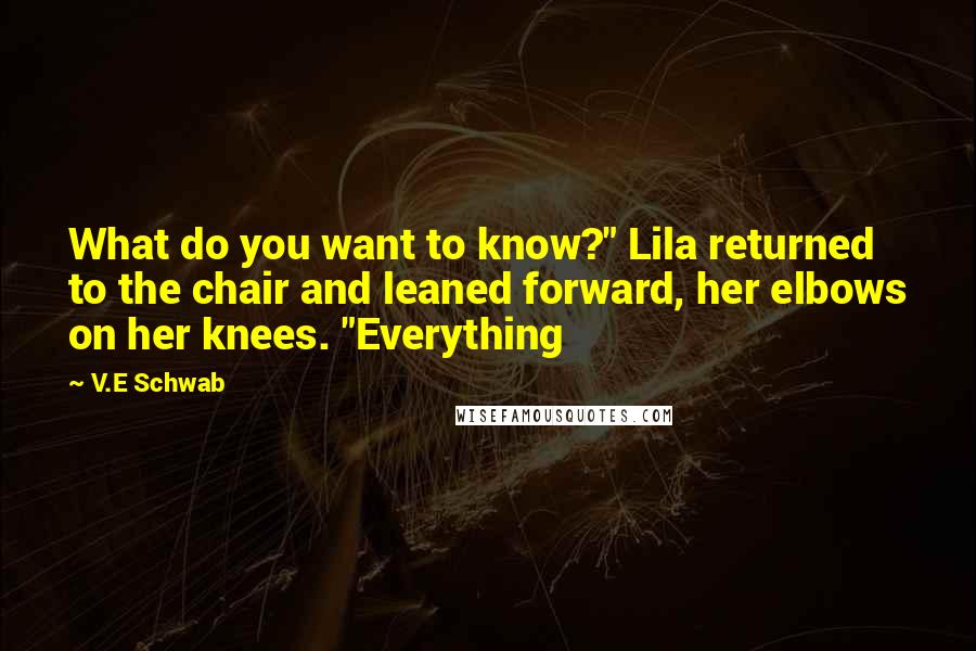 V.E Schwab Quotes: What do you want to know?" Lila returned to the chair and leaned forward, her elbows on her knees. "Everything