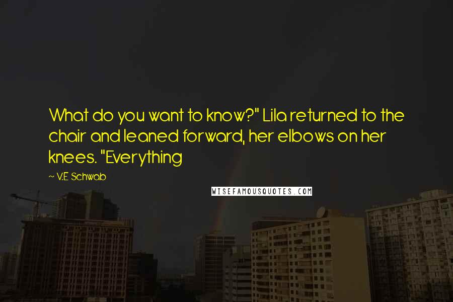 V.E Schwab Quotes: What do you want to know?" Lila returned to the chair and leaned forward, her elbows on her knees. "Everything