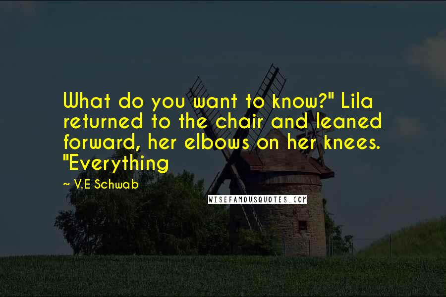 V.E Schwab Quotes: What do you want to know?" Lila returned to the chair and leaned forward, her elbows on her knees. "Everything