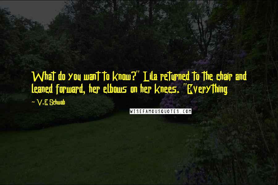 V.E Schwab Quotes: What do you want to know?" Lila returned to the chair and leaned forward, her elbows on her knees. "Everything