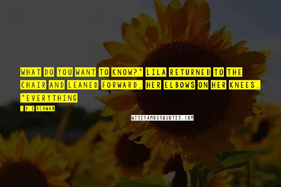 V.E Schwab Quotes: What do you want to know?" Lila returned to the chair and leaned forward, her elbows on her knees. "Everything