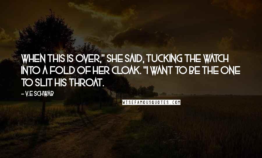 V.E Schwab Quotes: When this is over," she said, tucking the watch into a fold of her cloak. "I want to be the one to slit his throat.