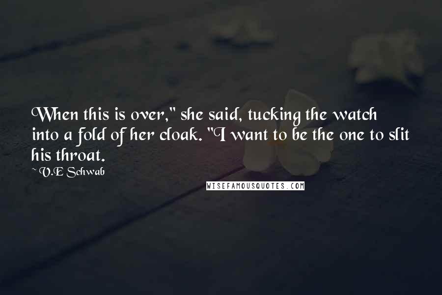 V.E Schwab Quotes: When this is over," she said, tucking the watch into a fold of her cloak. "I want to be the one to slit his throat.