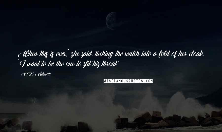 V.E Schwab Quotes: When this is over," she said, tucking the watch into a fold of her cloak. "I want to be the one to slit his throat.