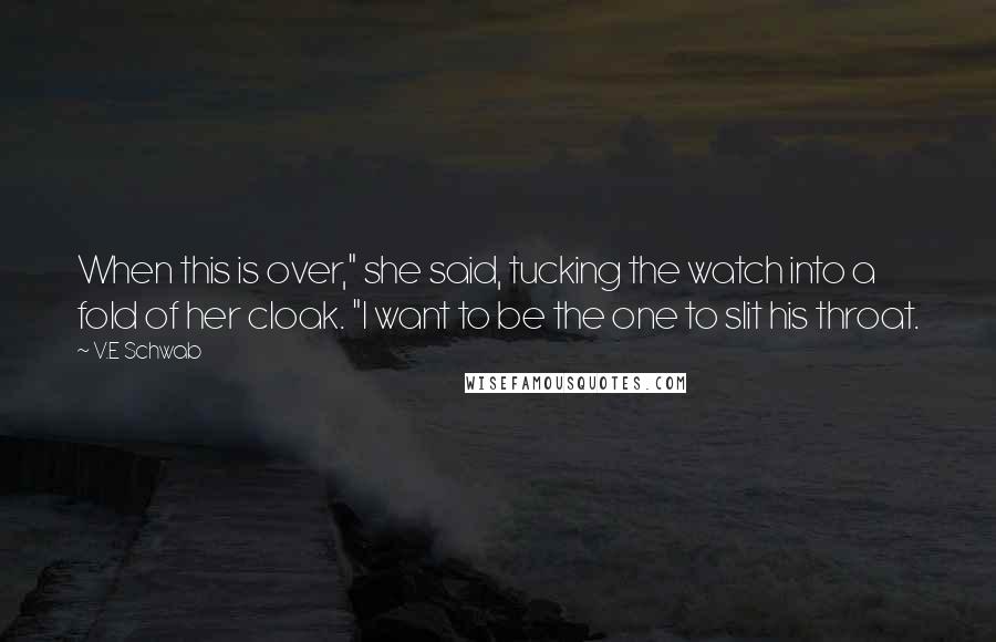 V.E Schwab Quotes: When this is over," she said, tucking the watch into a fold of her cloak. "I want to be the one to slit his throat.