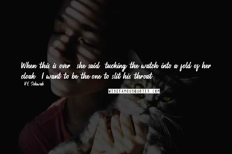 V.E Schwab Quotes: When this is over," she said, tucking the watch into a fold of her cloak. "I want to be the one to slit his throat.