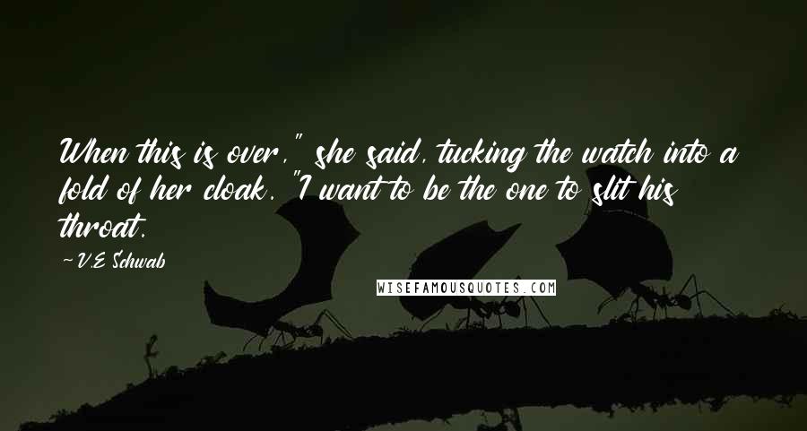 V.E Schwab Quotes: When this is over," she said, tucking the watch into a fold of her cloak. "I want to be the one to slit his throat.