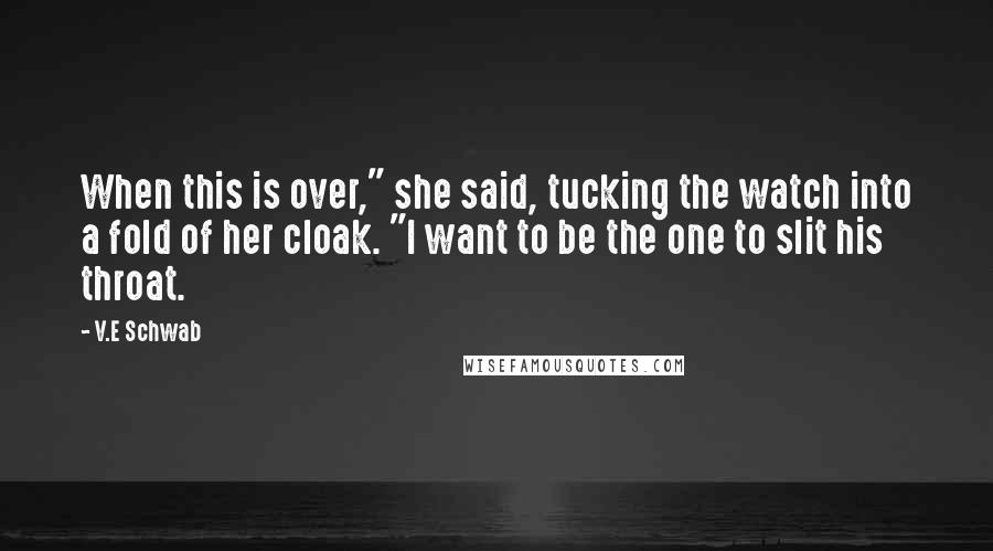 V.E Schwab Quotes: When this is over," she said, tucking the watch into a fold of her cloak. "I want to be the one to slit his throat.