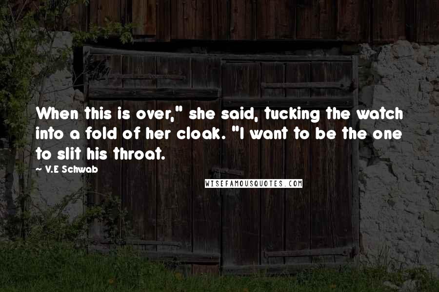 V.E Schwab Quotes: When this is over," she said, tucking the watch into a fold of her cloak. "I want to be the one to slit his throat.