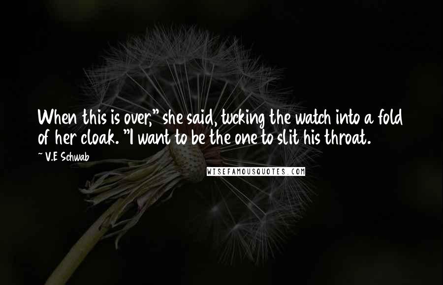 V.E Schwab Quotes: When this is over," she said, tucking the watch into a fold of her cloak. "I want to be the one to slit his throat.