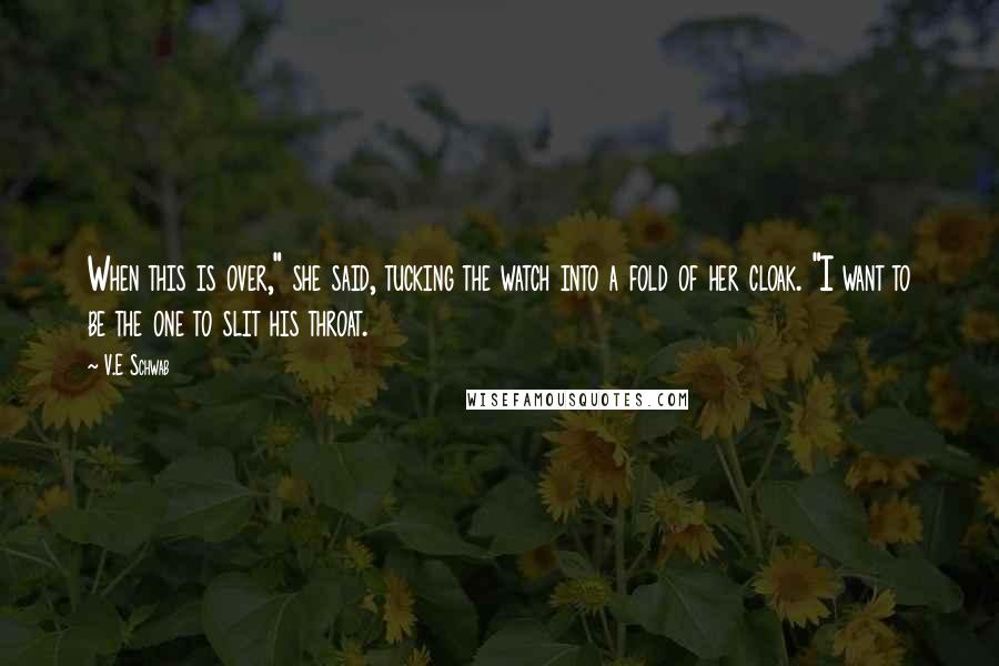 V.E Schwab Quotes: When this is over," she said, tucking the watch into a fold of her cloak. "I want to be the one to slit his throat.