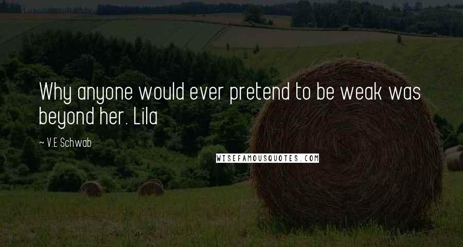 V.E Schwab Quotes: Why anyone would ever pretend to be weak was beyond her. Lila