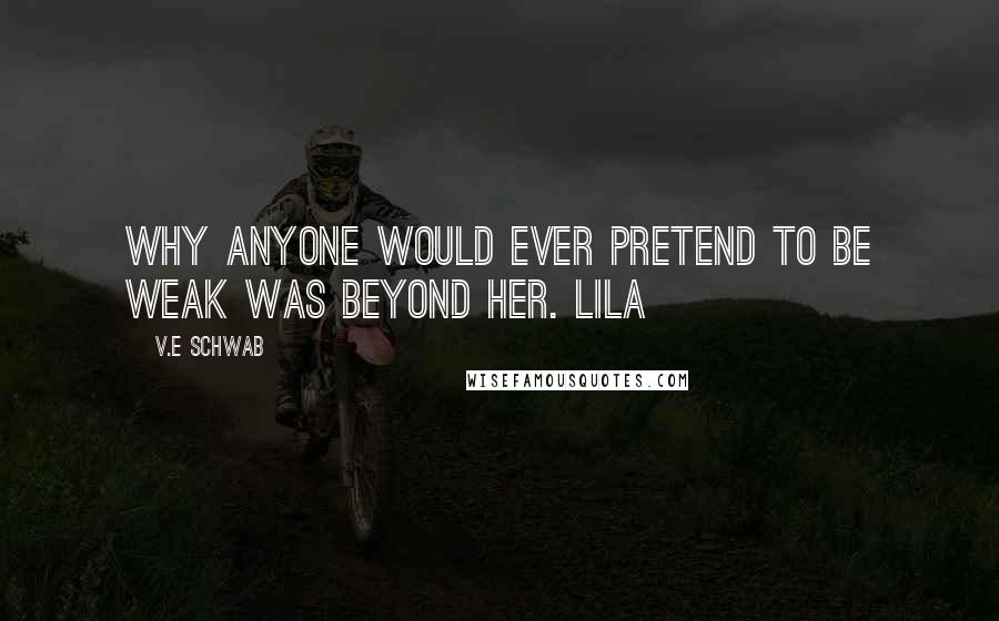 V.E Schwab Quotes: Why anyone would ever pretend to be weak was beyond her. Lila