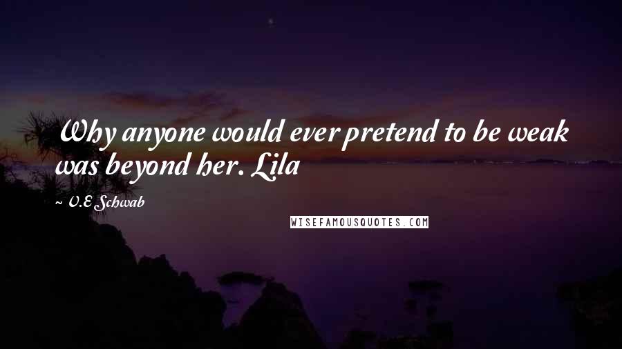 V.E Schwab Quotes: Why anyone would ever pretend to be weak was beyond her. Lila