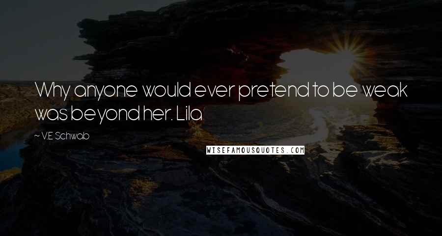 V.E Schwab Quotes: Why anyone would ever pretend to be weak was beyond her. Lila