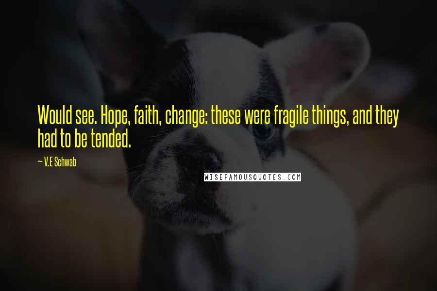 V.E Schwab Quotes: Would see. Hope, faith, change: these were fragile things, and they had to be tended.