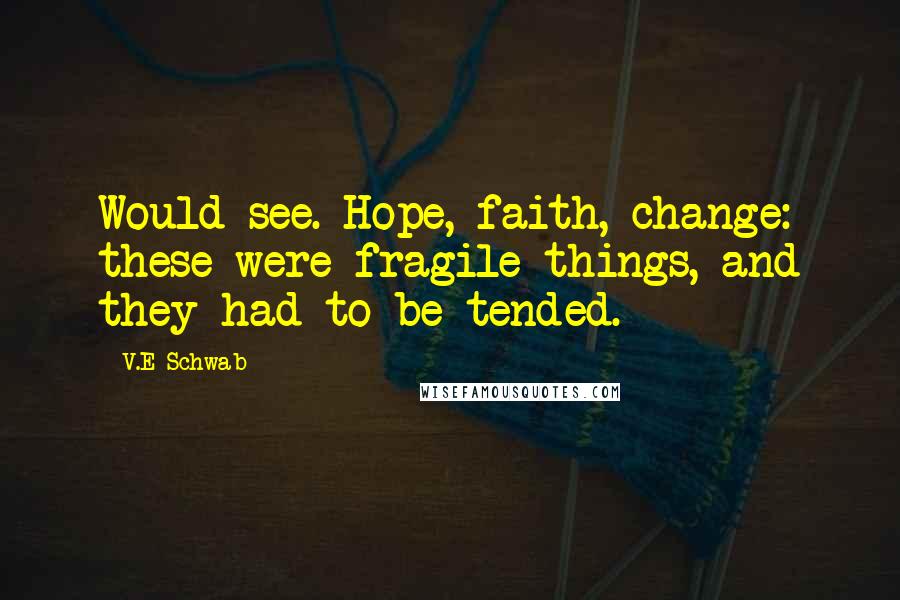 V.E Schwab Quotes: Would see. Hope, faith, change: these were fragile things, and they had to be tended.