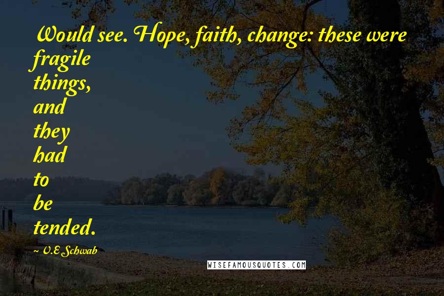 V.E Schwab Quotes: Would see. Hope, faith, change: these were fragile things, and they had to be tended.
