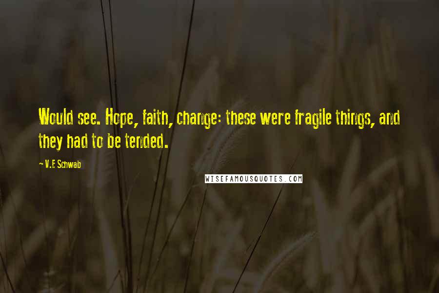 V.E Schwab Quotes: Would see. Hope, faith, change: these were fragile things, and they had to be tended.