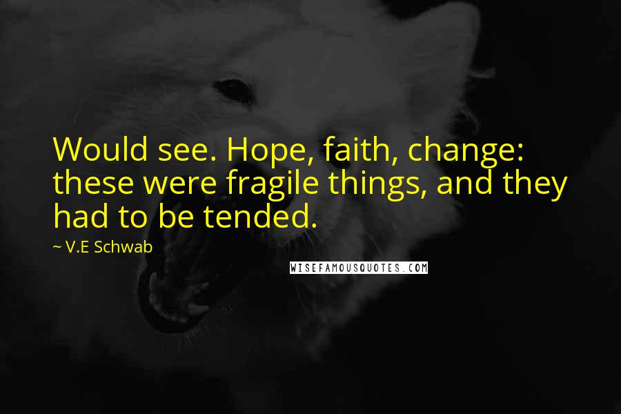V.E Schwab Quotes: Would see. Hope, faith, change: these were fragile things, and they had to be tended.