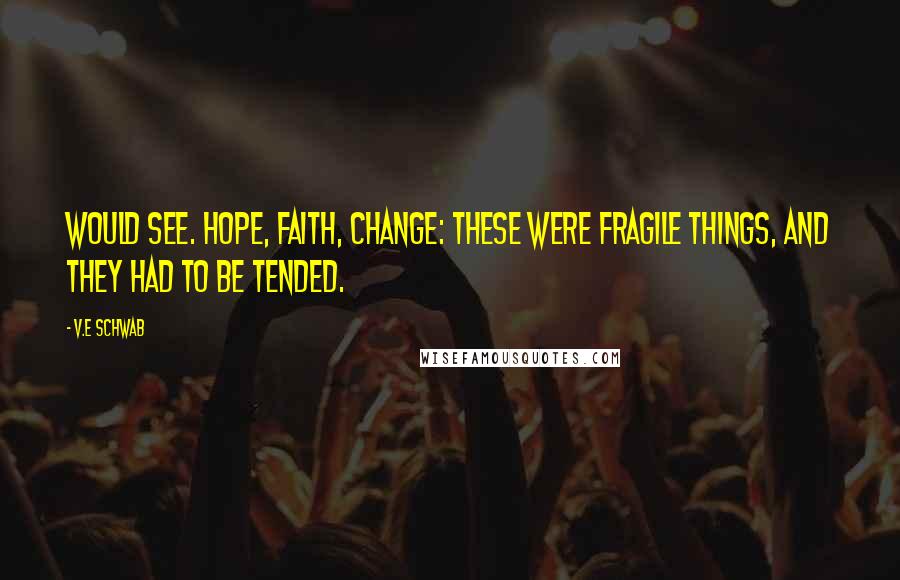 V.E Schwab Quotes: Would see. Hope, faith, change: these were fragile things, and they had to be tended.