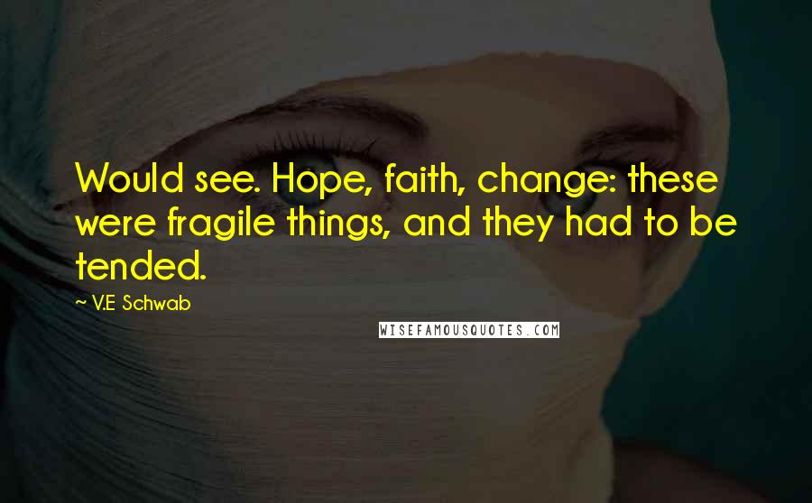 V.E Schwab Quotes: Would see. Hope, faith, change: these were fragile things, and they had to be tended.