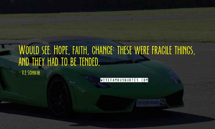 V.E Schwab Quotes: Would see. Hope, faith, change: these were fragile things, and they had to be tended.