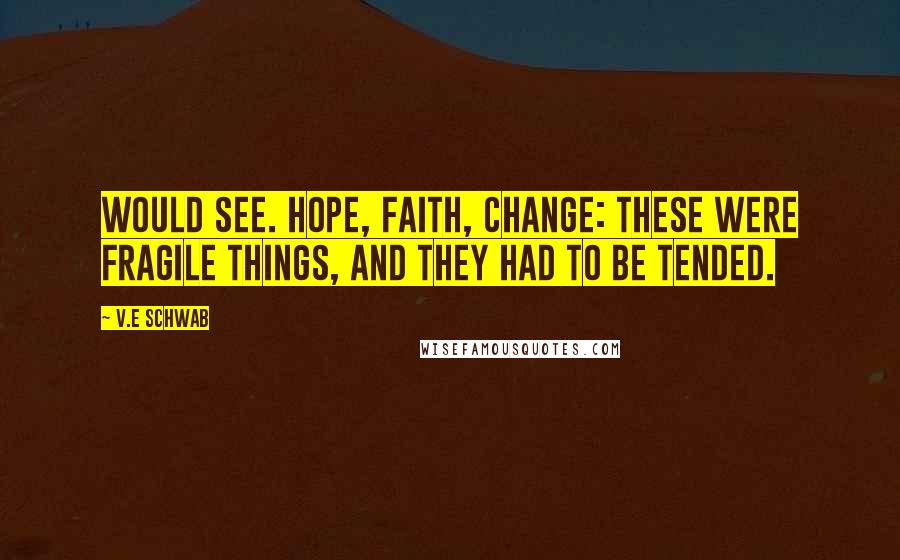 V.E Schwab Quotes: Would see. Hope, faith, change: these were fragile things, and they had to be tended.