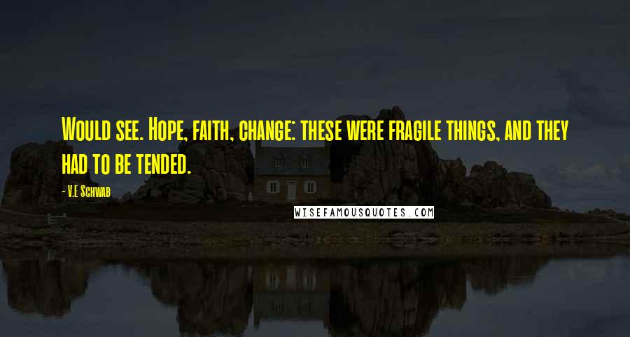 V.E Schwab Quotes: Would see. Hope, faith, change: these were fragile things, and they had to be tended.