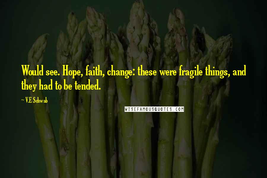 V.E Schwab Quotes: Would see. Hope, faith, change: these were fragile things, and they had to be tended.