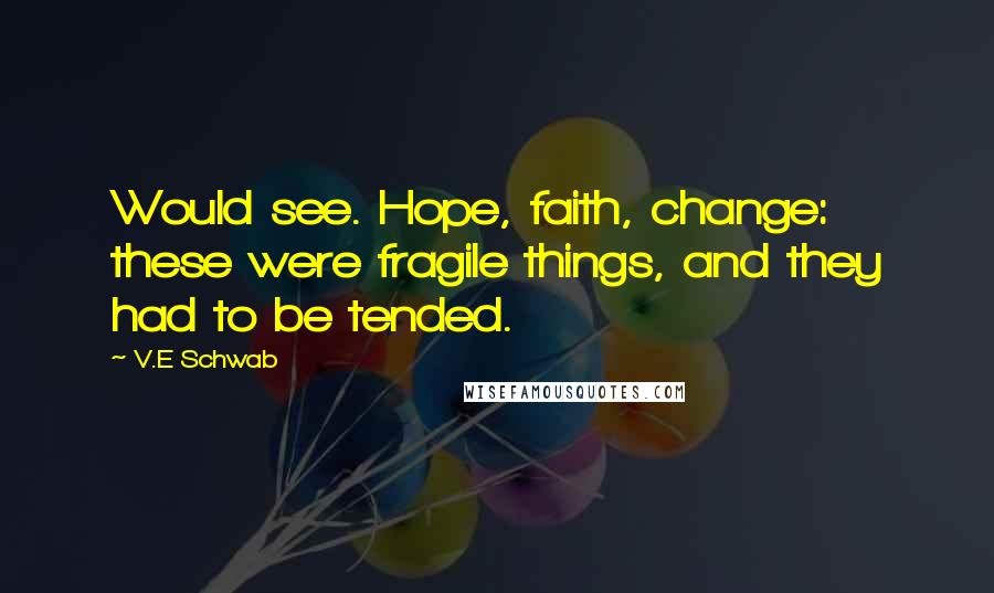 V.E Schwab Quotes: Would see. Hope, faith, change: these were fragile things, and they had to be tended.