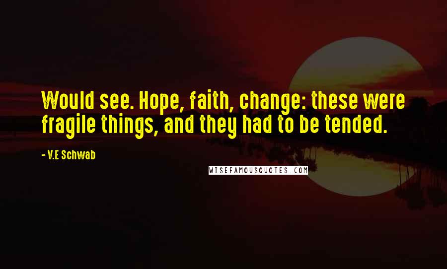 V.E Schwab Quotes: Would see. Hope, faith, change: these were fragile things, and they had to be tended.