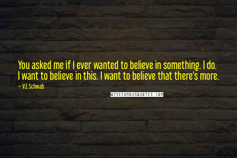 V.E Schwab Quotes: You asked me if I ever wanted to believe in something. I do. I want to believe in this. I want to believe that there's more.