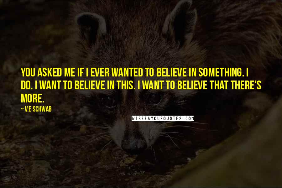 V.E Schwab Quotes: You asked me if I ever wanted to believe in something. I do. I want to believe in this. I want to believe that there's more.