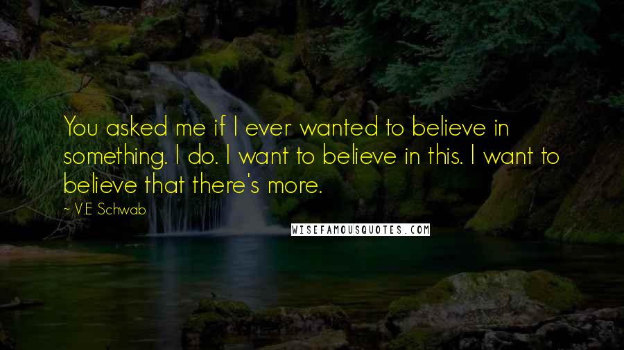 V.E Schwab Quotes: You asked me if I ever wanted to believe in something. I do. I want to believe in this. I want to believe that there's more.