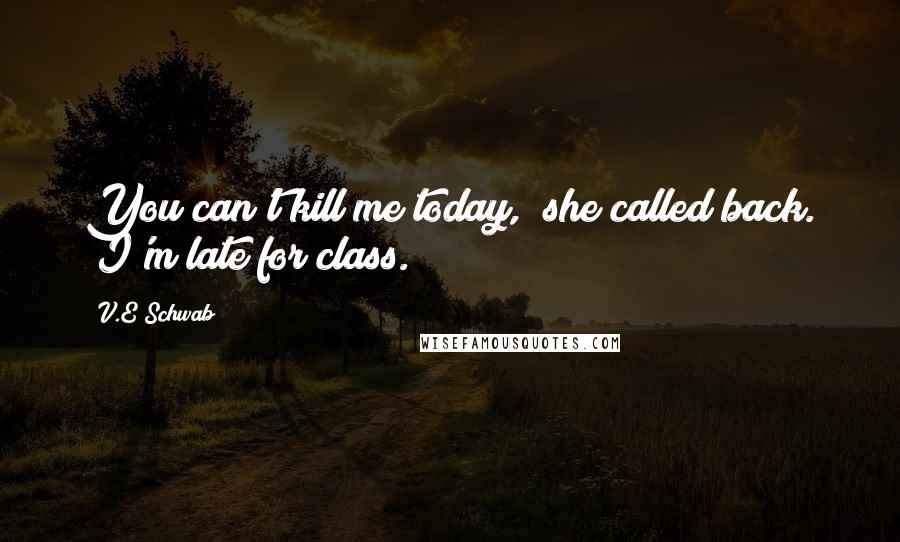 V.E Schwab Quotes: You can't kill me today," she called back. "I'm late for class.