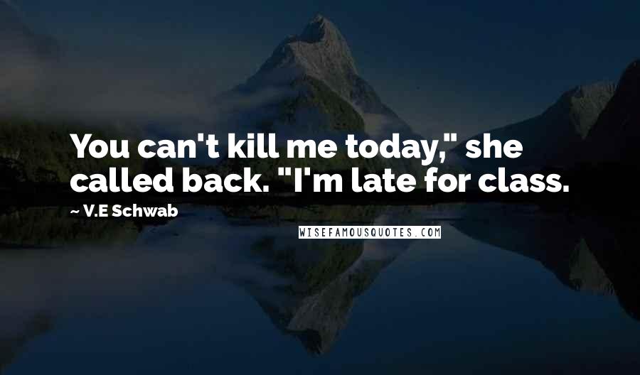 V.E Schwab Quotes: You can't kill me today," she called back. "I'm late for class.