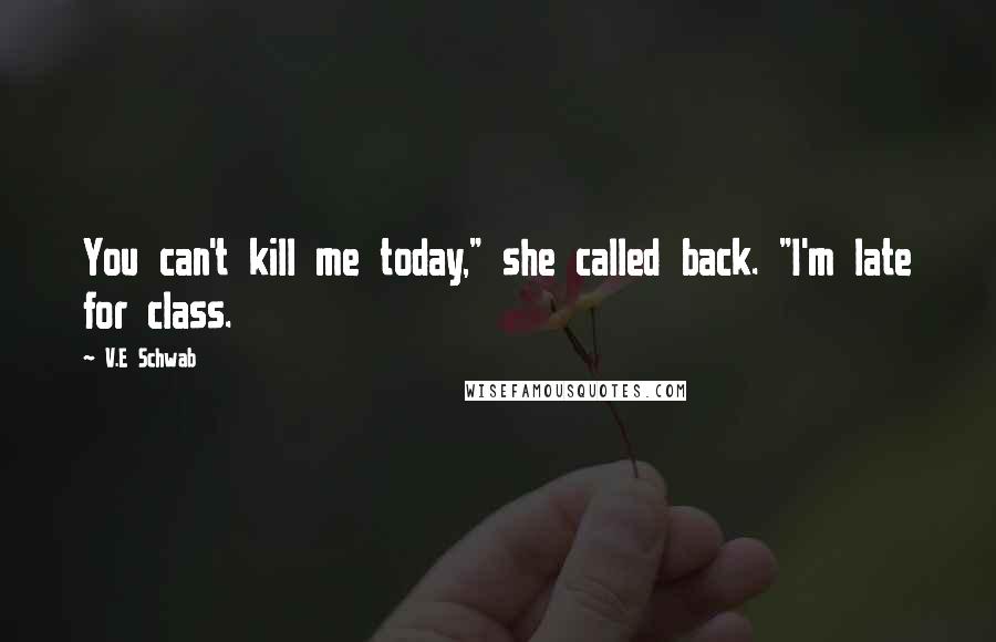 V.E Schwab Quotes: You can't kill me today," she called back. "I'm late for class.