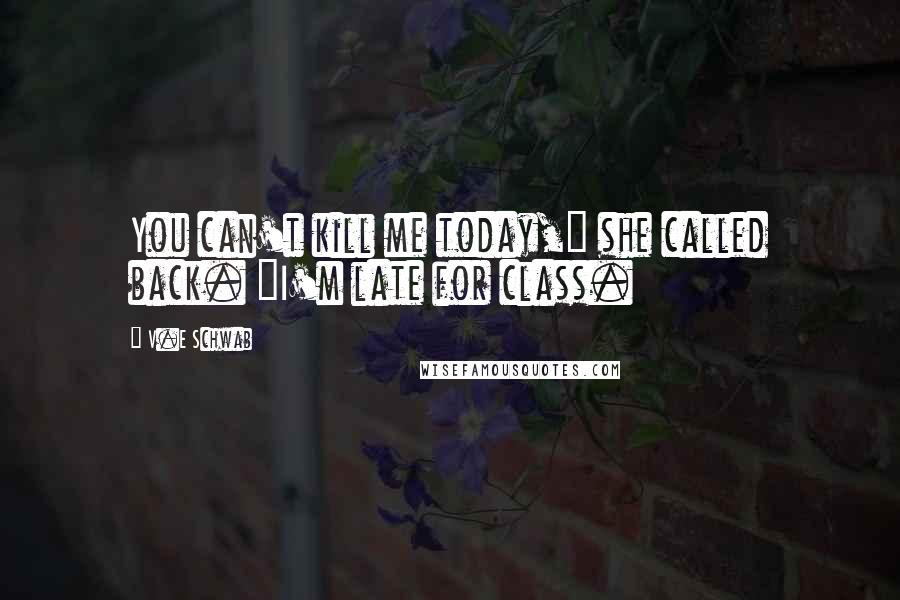 V.E Schwab Quotes: You can't kill me today," she called back. "I'm late for class.