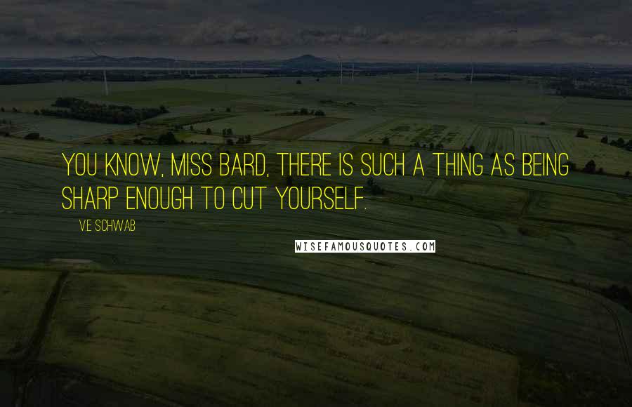 V.E Schwab Quotes: You know, Miss Bard, there is such a thing as being sharp enough to cut yourself.