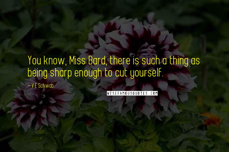 V.E Schwab Quotes: You know, Miss Bard, there is such a thing as being sharp enough to cut yourself.