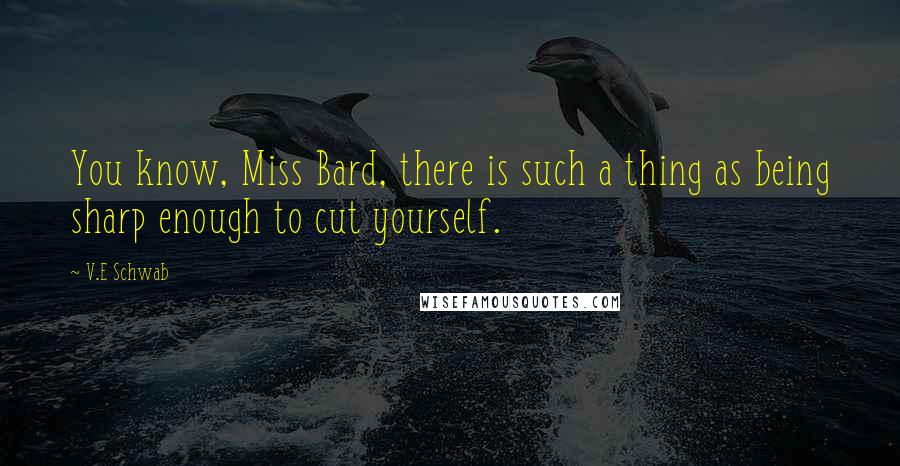 V.E Schwab Quotes: You know, Miss Bard, there is such a thing as being sharp enough to cut yourself.