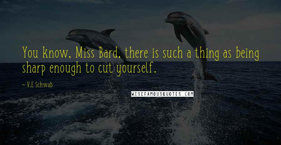 V.E Schwab Quotes: You know, Miss Bard, there is such a thing as being sharp enough to cut yourself.