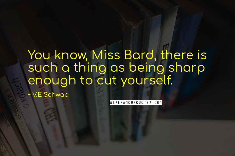 V.E Schwab Quotes: You know, Miss Bard, there is such a thing as being sharp enough to cut yourself.