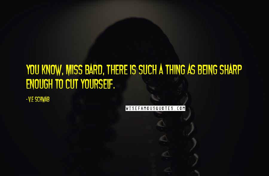 V.E Schwab Quotes: You know, Miss Bard, there is such a thing as being sharp enough to cut yourself.