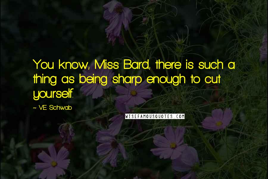 V.E Schwab Quotes: You know, Miss Bard, there is such a thing as being sharp enough to cut yourself.