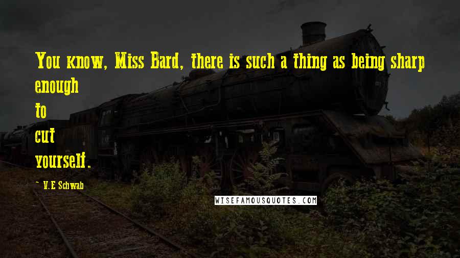 V.E Schwab Quotes: You know, Miss Bard, there is such a thing as being sharp enough to cut yourself.